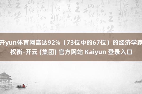 开yun体育网高达92%（73位中的67位）的经济学家权衡-开云 (集团) 官方网站 Kaiyun 登录入口