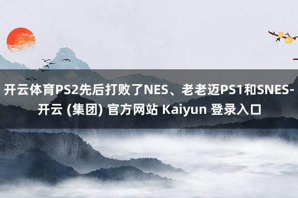 开云体育PS2先后打败了NES、老老迈PS1和SNES-开云 (集团) 官方网站 Kaiyun 登录入口