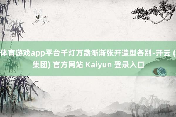 体育游戏app平台千灯万盏渐渐张开造型各别-开云 (集团) 官方网站 Kaiyun 登录入口