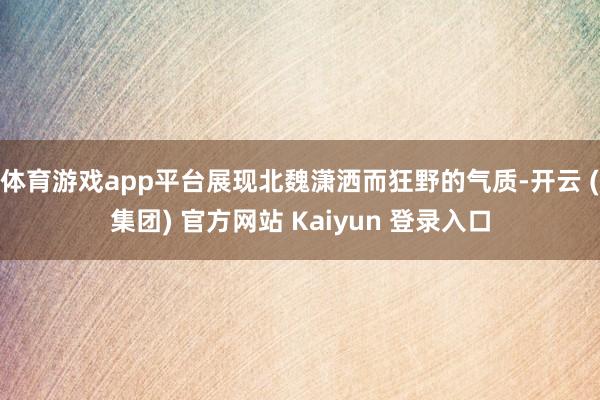 体育游戏app平台展现北魏潇洒而狂野的气质-开云 (集团) 官方网站 Kaiyun 登录入口