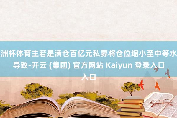 欧洲杯体育主若是满仓百亿元私募将仓位缩小至中等水平导致-开云 (集团) 官方网站 Kaiyun 登录入口