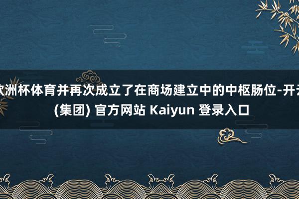 欧洲杯体育并再次成立了在商场建立中的中枢肠位-开云 (集团) 官方网站 Kaiyun 登录入口