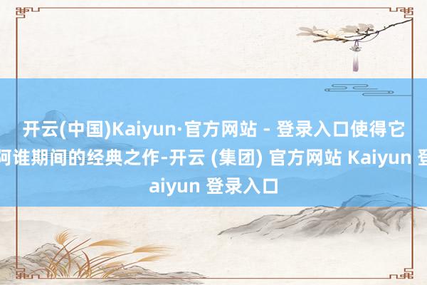 开云(中国)Kaiyun·官方网站 - 登录入口使得它成为了阿谁期间的经典之作-开云 (集团) 官方网站 Kaiyun 登录入口