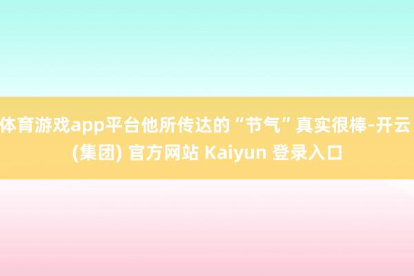 体育游戏app平台他所传达的“节气”真实很棒-开云 (集团) 官方网站 Kaiyun 登录入口