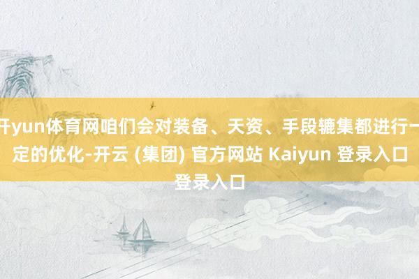 开yun体育网咱们会对装备、天资、手段辘集都进行一定的优化-开云 (集团) 官方网站 Kaiyun 登录入口