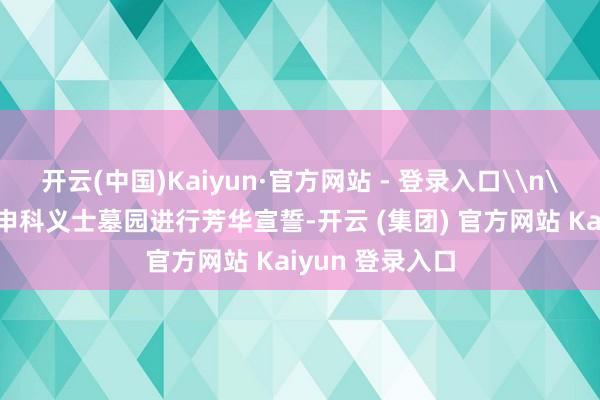 开云(中国)Kaiyun·官方网站 - 登录入口\n\n学生在库里申科义士墓园进行芳华宣誓-开云 (集团) 官方网站 Kaiyun 登录入口