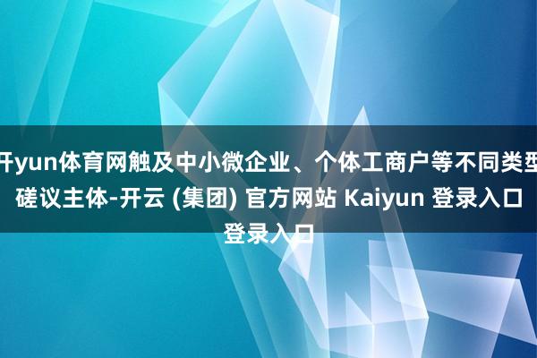 开yun体育网触及中小微企业、个体工商户等不同类型磋议主体-开云 (集团) 官方网站 Kaiyun 登录入口
