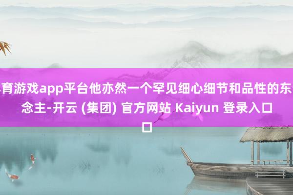 体育游戏app平台他亦然一个罕见细心细节和品性的东说念主-开云 (集团) 官方网站 Kaiyun 登录入口