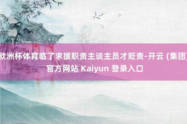 欧洲杯体育临了求援职责主谈主员才贬责-开云 (集团) 官方网站 Kaiyun 登录入口