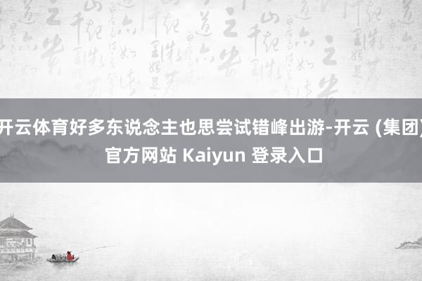 开云体育好多东说念主也思尝试错峰出游-开云 (集团) 官方网站 Kaiyun 登录入口