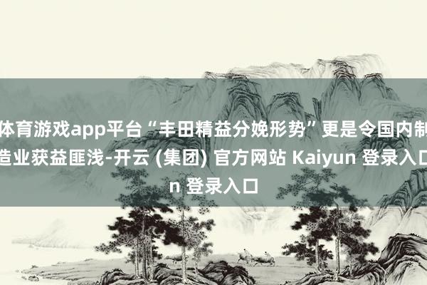 体育游戏app平台“丰田精益分娩形势”更是令国内制造业获益匪浅-开云 (集团) 官方网站 Kaiyun 登录入口