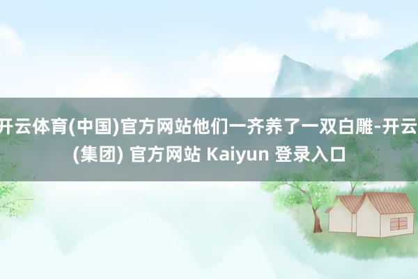 开云体育(中国)官方网站他们一齐养了一双白雕-开云 (集团) 官方网站 Kaiyun 登录入口