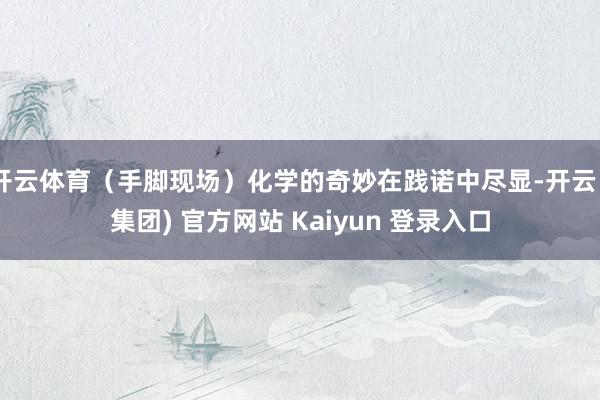 开云体育（手脚现场）化学的奇妙在践诺中尽显-开云 (集团) 官方网站 Kaiyun 登录入口