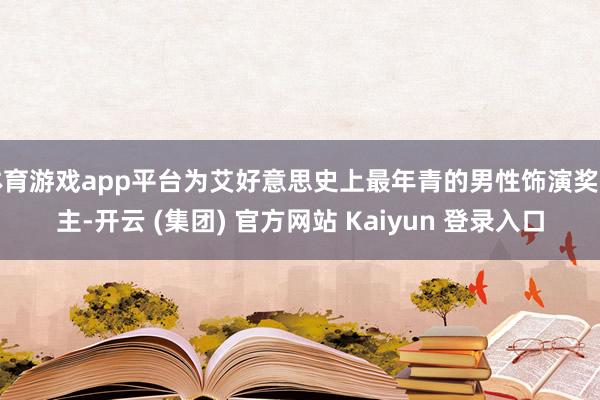 体育游戏app平台为艾好意思史上最年青的男性饰演奖得主-开云 (集团) 官方网站 Kaiyun 登录入口