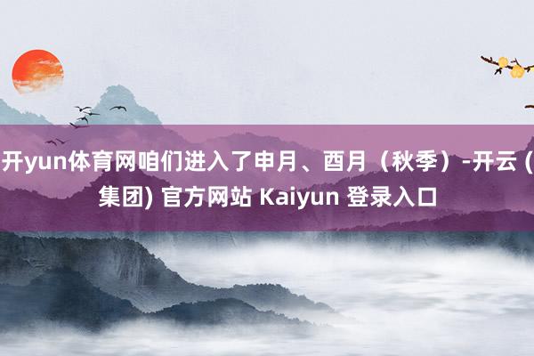 开yun体育网咱们进入了申月、酉月（秋季）-开云 (集团) 官方网站 Kaiyun 登录入口