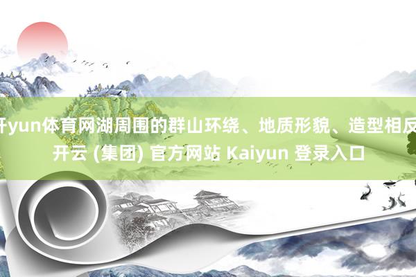 开yun体育网湖周围的群山环绕、地质形貌、造型相反-开云 (集团) 官方网站 Kaiyun 登录入口
