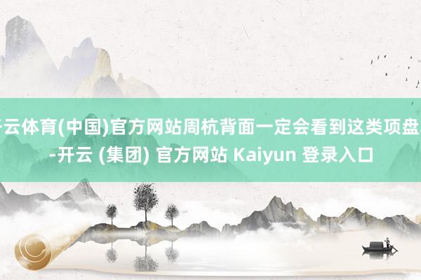 开云体育(中国)官方网站周杭背面一定会看到这类项盘算-开云 (集团) 官方网站 Kaiyun 登录入口