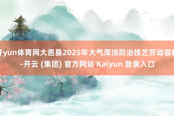 开yun体育网大邑县2025年大气浑浊防治技艺劳动容貌-开云 (集团) 官方网站 Kaiyun 登录入口