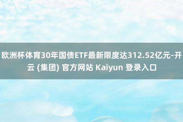 欧洲杯体育30年国债ETF最新限度达312.52亿元-开云 (集团) 官方网站 Kaiyun 登录入口