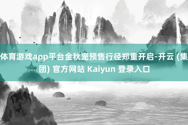 体育游戏app平台金秋宠预售行径郑重开启-开云 (集团) 官方网站 Kaiyun 登录入口