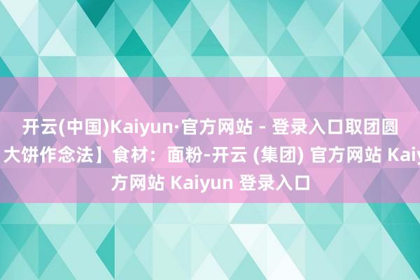 开云(中国)Kaiyun·官方网站 - 登录入口取团圆龟龄之意!【大饼作念法】食材:面粉-开云 (集团) 官方网站 Kaiyun 登录入口