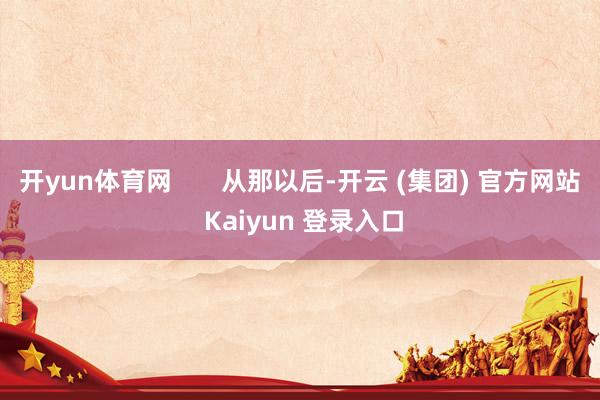 开yun体育网 从那以后-开云 (集团) 官方网站 Kaiyun 登录入口