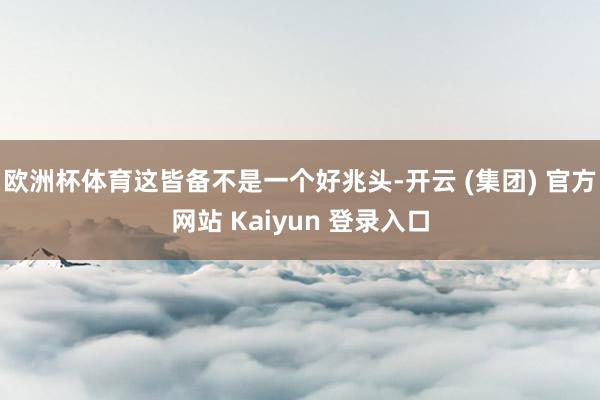 欧洲杯体育这皆备不是一个好兆头-开云 (集团) 官方网站 Kaiyun 登录入口