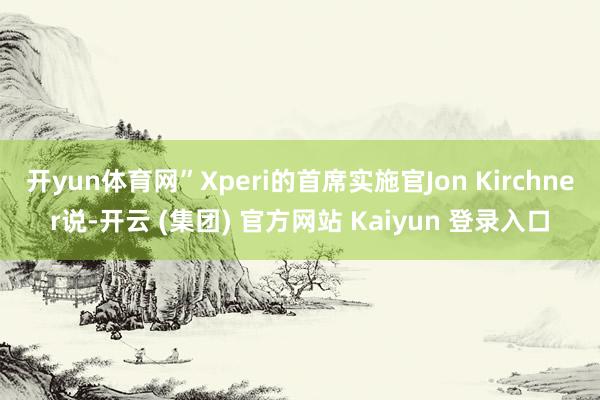 开yun体育网”Xperi的首席实施官Jon Kirchner说-开云 (集团) 官方网站 Kaiyun 登录入口