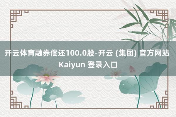 开云体育融券偿还100.0股-开云 (集团) 官方网站 Kaiyun 登录入口