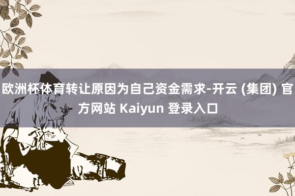 欧洲杯体育转让原因为自己资金需求-开云 (集团) 官方网站 Kaiyun 登录入口
