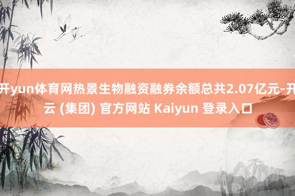 开yun体育网热景生物融资融券余额总共2.07亿元-开云 (集团) 官方网站 Kaiyun 登录入口