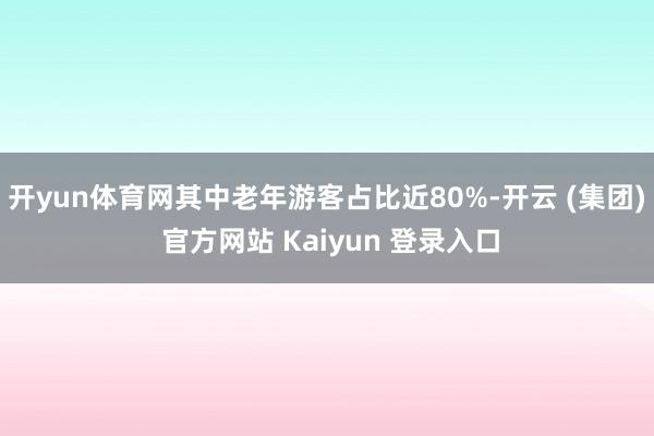 开yun体育网其中老年游客占比近80%-开云 (集团) 官方网站 Kaiyun 登录入口