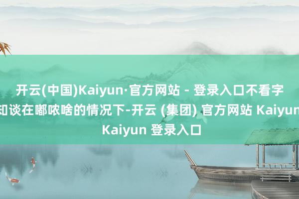 开云(中国)Kaiyun·官方网站 - 登录入口不看字幕根底不知谈在嘟哝啥的情况下-开云 (集团) 官方网站 Kaiyun 登录入口