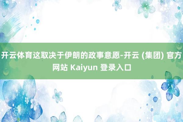 开云体育这取决于伊朗的政事意愿-开云 (集团) 官方网站 Kaiyun 登录入口
