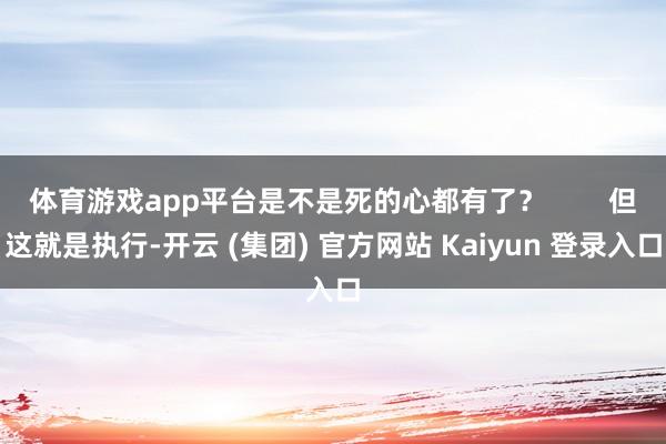 体育游戏app平台是不是死的心都有了? 但这就是执行-开云 (集团) 官方网站 Kaiyun 登录入口
