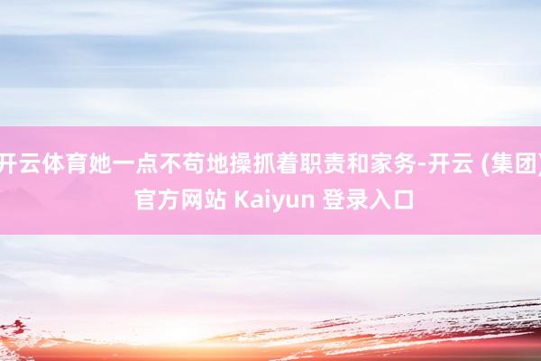 开云体育她一点不苟地操抓着职责和家务-开云 (集团) 官方网站 Kaiyun 登录入口