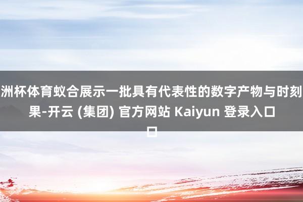 欧洲杯体育蚁合展示一批具有代表性的数字产物与时刻恶果-开云 (集团) 官方网站 Kaiyun 登录入口