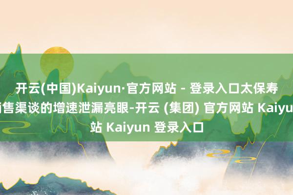 开云(中国)Kaiyun·官方网站 - 登录入口太保寿险在银保销售渠谈的增速泄漏亮眼-开云 (集团) 官方网站 Kaiyun 登录入口