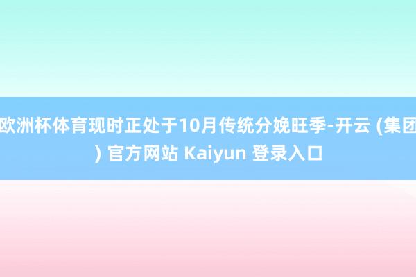 欧洲杯体育现时正处于10月传统分娩旺季-开云 (集团) 官方网站 Kaiyun 登录入口