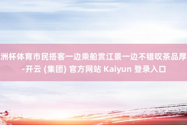 欧洲杯体育市民搭客一边乘船赏江景一边不错叹茶品厚味-开云 (集团) 官方网站 Kaiyun 登录入口