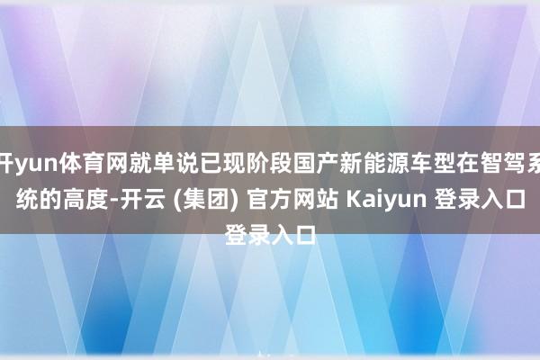 开yun体育网就单说已现阶段国产新能源车型在智驾系统的高度-开云 (集团) 官方网站 Kaiyun 登录入口