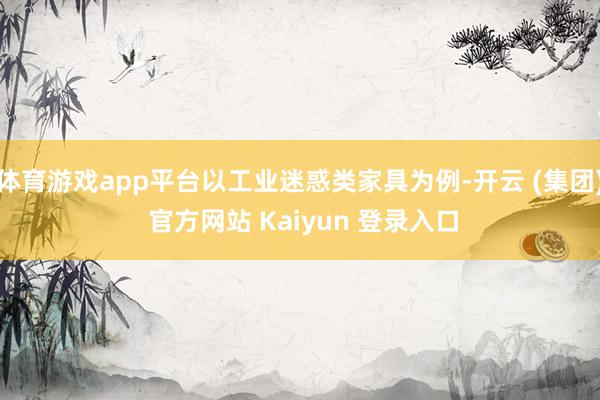 体育游戏app平台以工业迷惑类家具为例-开云 (集团) 官方网站 Kaiyun 登录入口