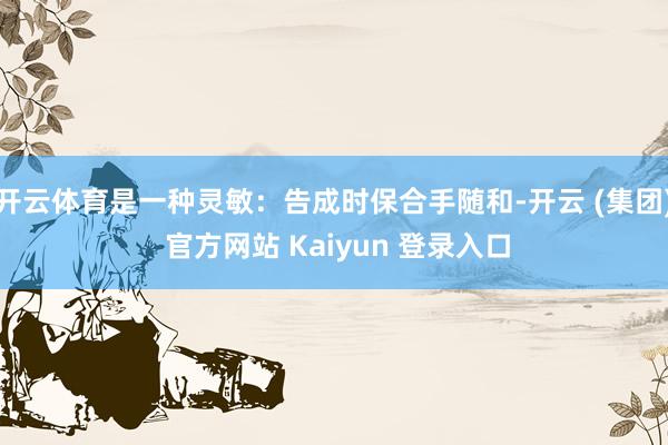 开云体育是一种灵敏:告成时保合手随和-开云 (集团) 官方网站 Kaiyun 登录入口
