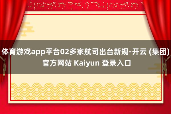 体育游戏app平台02多家航司出台新规-开云 (集团) 官方网站 Kaiyun 登录入口