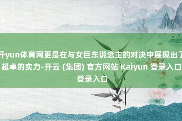 开yun体育网更是在与女巨东说念主的对决中展现出了超卓的实力-开云 (集团) 官方网站 Kaiyun 登录入口