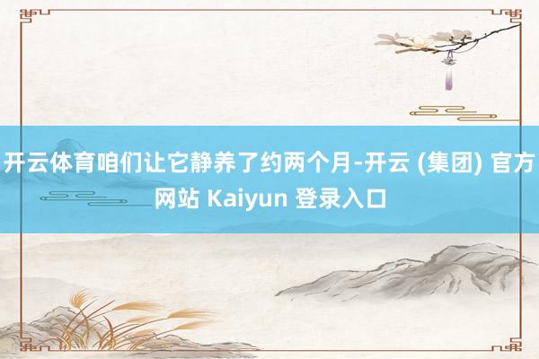 开云体育咱们让它静养了约两个月-开云 (集团) 官方网站 Kaiyun 登录入口