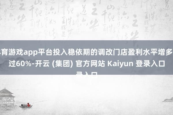 体育游戏app平台投入稳依期的调改门店盈利水平增多超过60%-开云 (集团) 官方网站 Kaiyun 登录入口