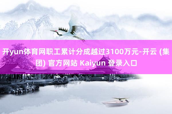 开yun体育网职工累计分成越过3100万元-开云 (集团) 官方网站 Kaiyun 登录入口