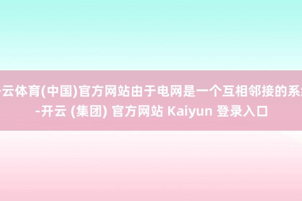 开云体育(中国)官方网站由于电网是一个互相邻接的系统-开云 (集团) 官方网站 Kaiyun 登录入口