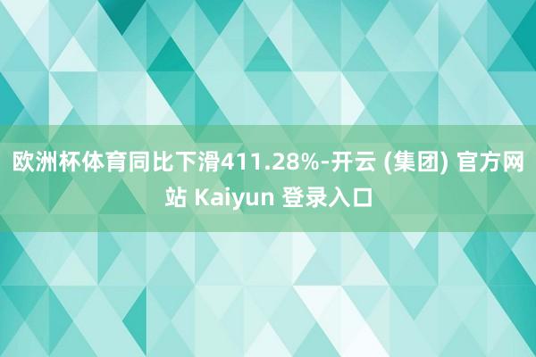 欧洲杯体育同比下滑411.28%-开云 (集团) 官方网站 Kaiyun 登录入口
